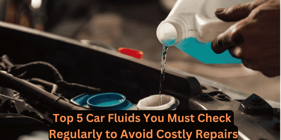 Top 5 Car Fluids You Must Check Regularly to Avoid Costly Repairs