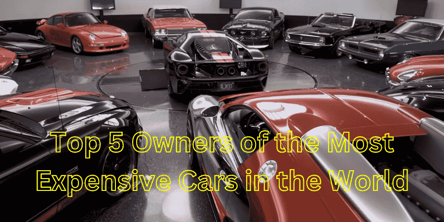 Top 5 Owners of the Most Expensive Cars in the World